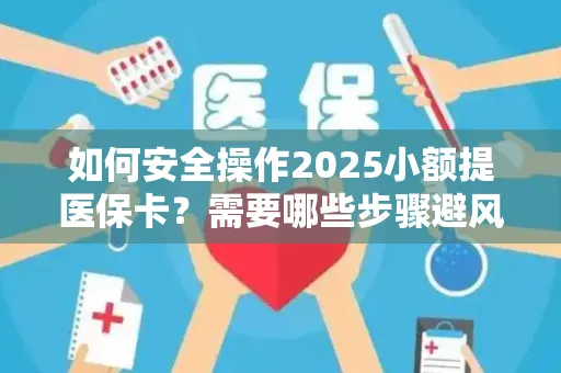 如何安全操作2025小额提医保卡？需要哪些步骤避风险？
